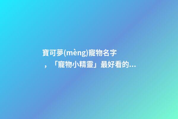寶可夢(mèng)寵物名字，「寵物小精靈」最好看的十集全在這了-第1張-觀點(diǎn)-玄機(jī)派